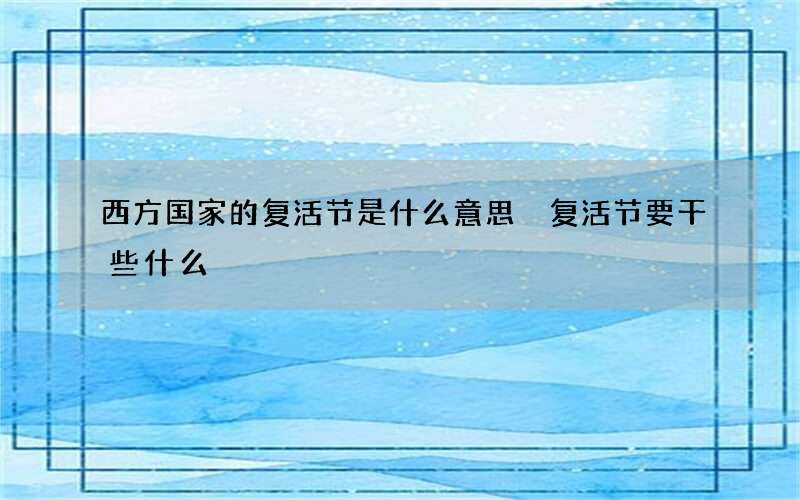 西方国家的复活节是什么意思 复活节要干些什么
